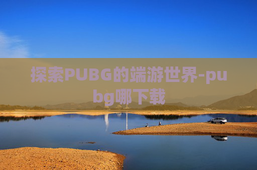 探索PUBG的端游世界-pubg哪下载