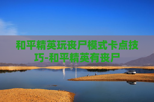和平精英玩丧尸模式卡点技巧-和平精英有丧尸