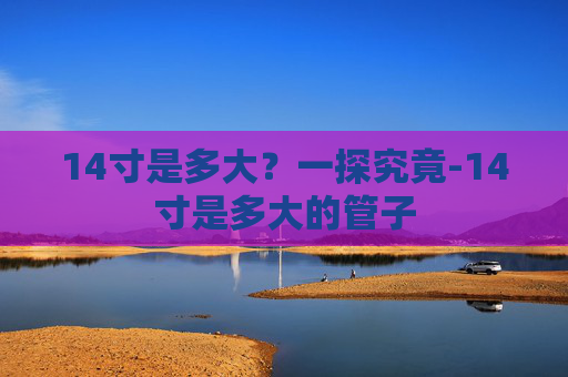 14寸是多大?一探究竟-14寸是多大的管子 14寸是多大?一探究竟-14寸是多大的管子