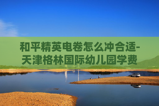 和平精英电卷怎么冲合适-天津格林国际幼儿园学费