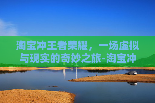 淘宝冲王者荣耀，一场虚拟与现实的奇妙之旅-淘宝冲王者荣耀怎么充