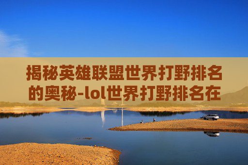 揭秘英雄联盟世界打野排名的奥秘-lol世界打野排名在哪看 揭秘英雄联盟世界打野排名的奥秘-lol世界打野排名在哪看