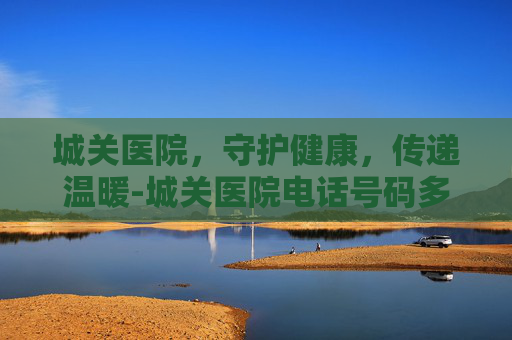 城关医院，守护健康，传递温暖-城关医院电话号码多少