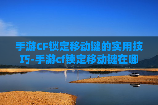 手游CF锁定移动键的实用技巧-手游cf锁定移动键在哪 手游CF锁定移动键的实用技巧-手游cf锁定移动键在哪