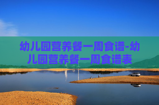 幼儿园营养餐一周食谱-幼儿园营养餐一周食谱表