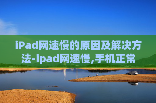iPad网速慢的原因及解决方法-ipad网速慢,手机正常