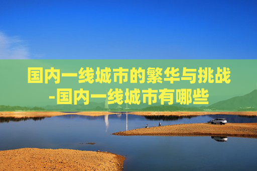 国内一线城市的繁华与挑战-国内一线城市有哪些