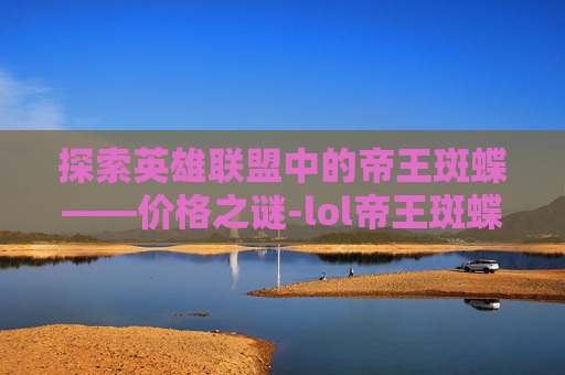 探索英雄联盟中的帝王斑蝶——价格之谜-lol帝王斑蝶多少钱一个 探索英雄联盟中的帝王斑蝶——价格之谜-lol帝王斑蝶多少钱一个