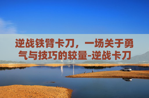 逆战铁臂卡刀，一场关于勇气与技巧的较量-逆战卡刀技能详解