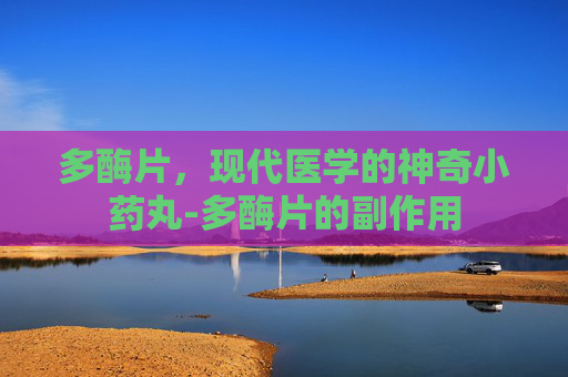 多酶片，现代医学的神奇小药丸-多酶片的副作用