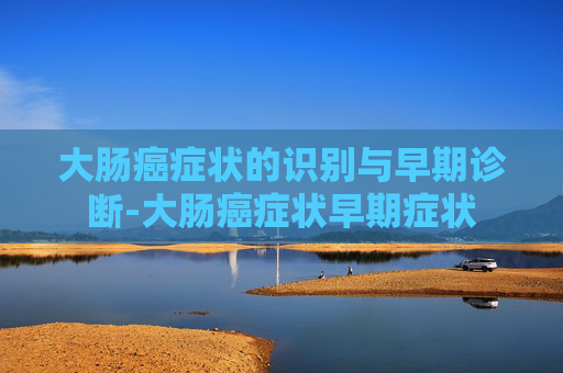 大肠癌症状的识别与早期诊断-大肠癌症状早期症状