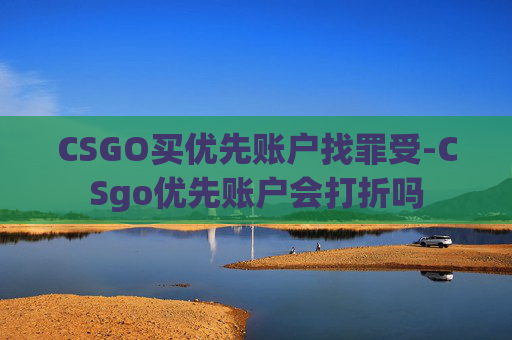 CSGO买优先账户找罪受-CSgo优先账户会打折吗