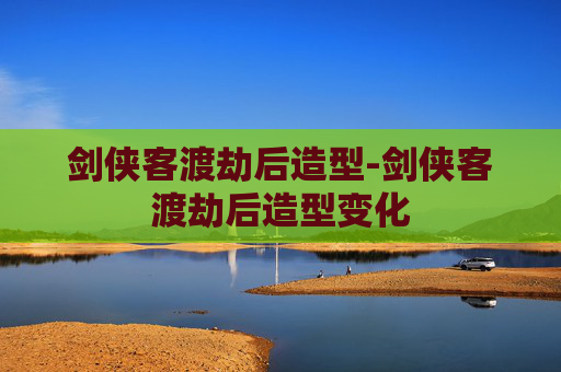 剑侠客渡劫后造型-剑侠客渡劫后造型变化