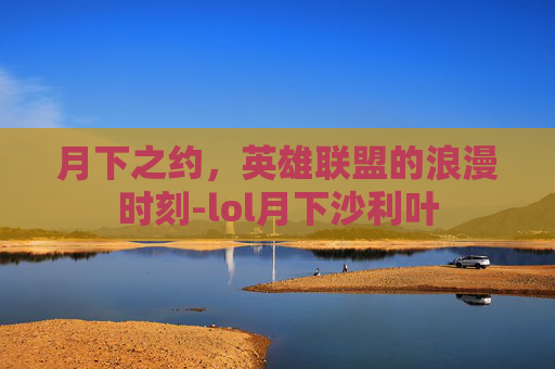 月下之约，英雄联盟的浪漫时刻-lol月下沙利叶