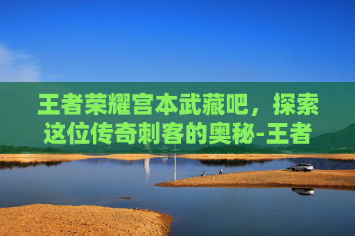 王者荣耀宫本武藏吧，探索这位传奇刺客的奥秘-王者荣耀宫本武藏吧百度贴吧