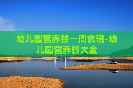 幼儿园营养餐一周食谱-幼儿园营养餐大全