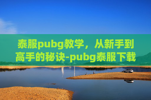 泰服pubg教学,从新手到高手的秘诀-pubg泰服下载入口 泰服pubg教学,从新手到高手的秘诀-pubg泰服下载入口