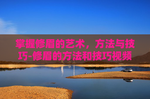掌握修眉的艺术，方法与技巧-修眉的方法和技巧视频
