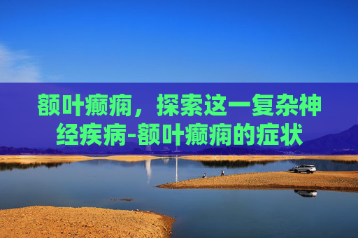 额叶癫痫，探索这一复杂神经疾病-额叶癫痫的症状