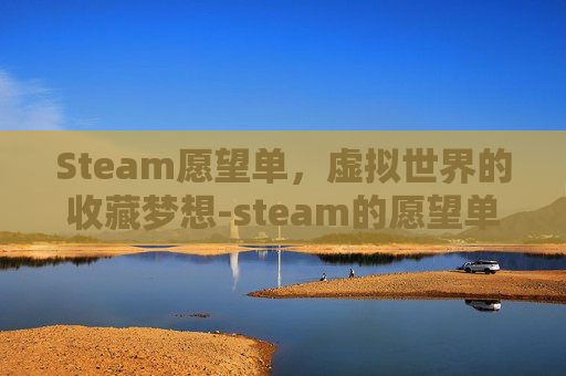 Steam愿望单，虚拟世界的收藏梦想-steam的愿望单在哪