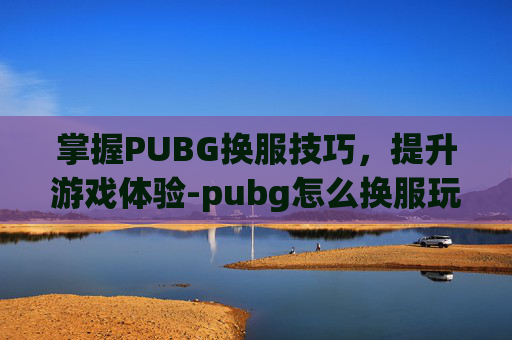 掌握PUBG换服技巧，提升游戏体验-pubg怎么换服玩