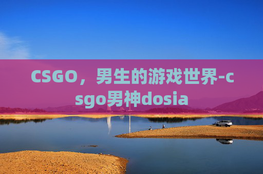 CSGO，男生的游戏世界-csgo男神dosia