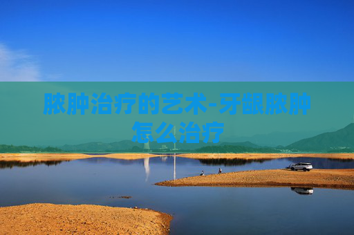 脓肿治疗的艺术-牙龈脓肿怎么治疗