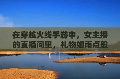 在穿越火线手游中，女主播的直播间里，礼物如雨点般落下。-cf手游女主播送礼物怎么送