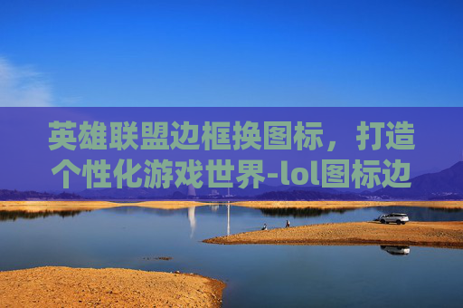 英雄联盟边框换图标，打造个性化游戏世界-lol图标边框怎么用