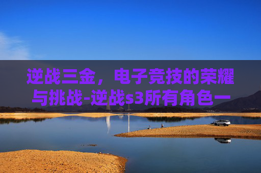 逆战三金，电子竞技的荣耀与挑战-逆战s3所有角色一览表