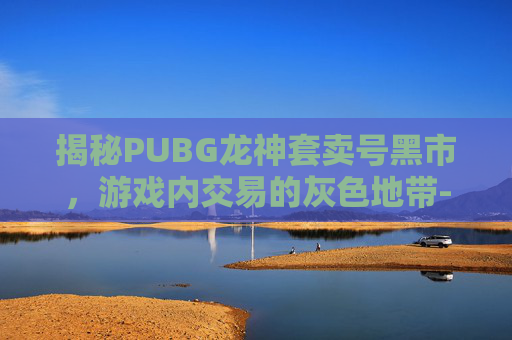 揭秘PUBG龙神套卖号黑市，游戏内交易的灰色地带-绝地求生神龙套还有卖的吗