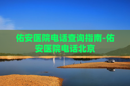 佑安医院电话查询指南-佑安医院电话北京
