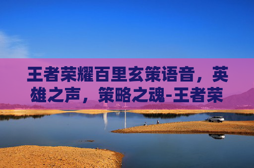 王者荣耀百里玄策语音，英雄之声，策略之魂-王者荣耀百里玄策语音视频