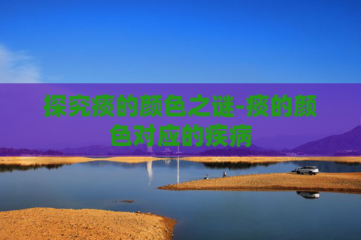 探究痰的颜色之谜-痰的颜色对应的疾病