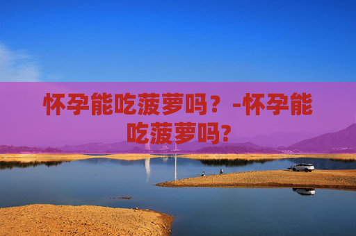 怀孕能吃菠萝吗？-怀孕能吃菠萝吗?