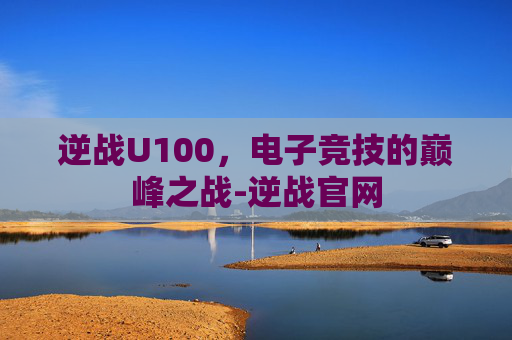 逆战U100，电子竞技的巅峰之战-逆战官网
