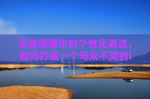 王者荣耀中的个性化表达，如何打造一个与众不同的iOS网名-ios王者荣耀网名怎么改