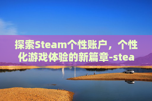 探索Steam个性账户，个性化游戏体验的新篇章-steam个人中心