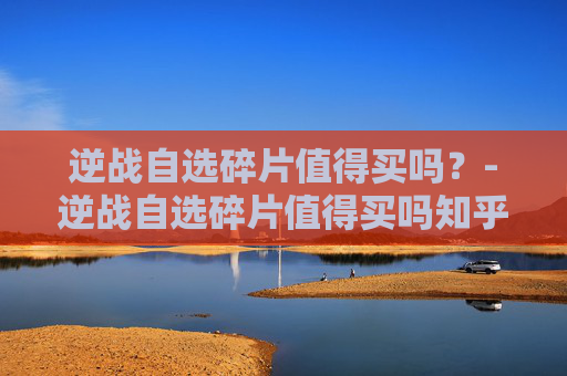 逆战自选碎片值得买吗？-逆战自选碎片值得买吗知乎