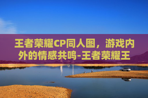 王者荣耀CP同人图，游戏内外的情感共鸣-王者荣耀王者同人图高清
