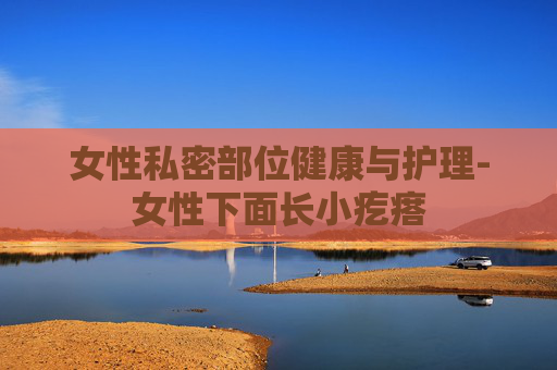 女性私密部位健康与护理-女性下面长小疙瘩