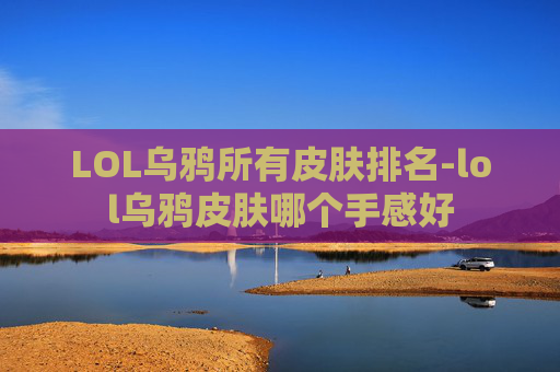LOL乌鸦所有皮肤排名-lol乌鸦皮肤哪个手感好