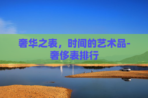 奢华之表，时间的艺术品-奢侈表排行