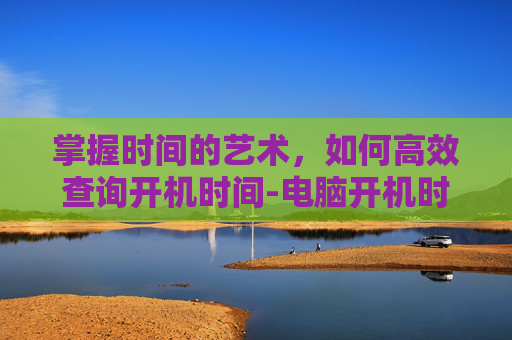 掌握时间的艺术，如何高效查询开机时间-电脑开机时间查询