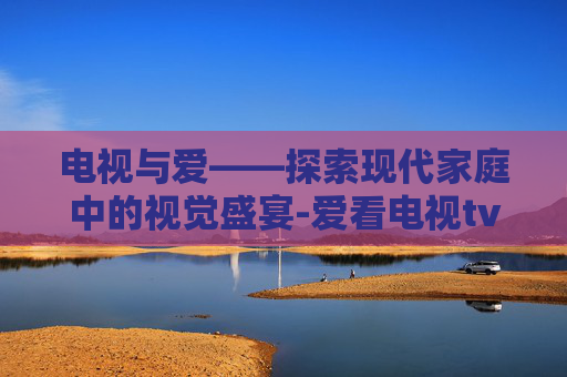 电视与爱——探索现代家庭中的视觉盛宴-爱看电视tv手机版下载
