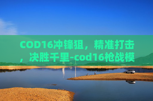 COD16冲锋狙，精准打击，决胜千里-cod16枪战模式冲锋枪