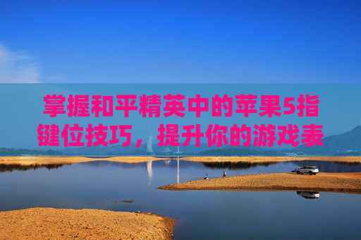掌握和平精英中的苹果5指键位技巧，提升你的游戏表现-和平精英 5指键位设置方法