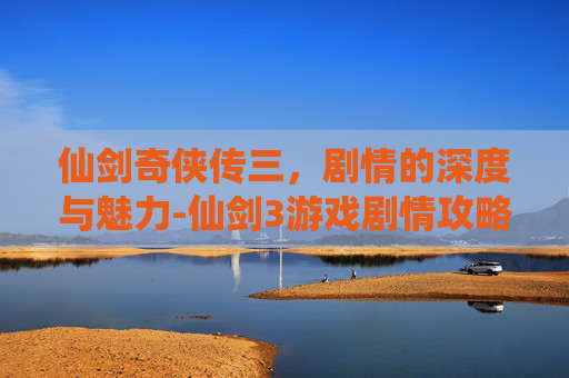仙剑奇侠传三，剧情的深度与魅力-仙剑3游戏剧情攻略