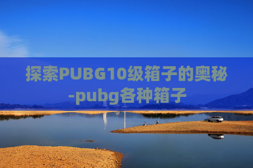 探索PUBG10级箱子的奥秘-pubg各种箱子