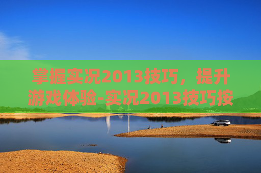 掌握实况2013技巧，提升游戏体验-实况2013技巧按键